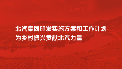 北汽集團印發(fā)實施方案和工作計劃，為鄉(xiāng)村振興貢獻北汽力量